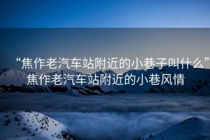 “焦作老汽車站附近的小巷子叫什么”焦作老汽車站附近的小巷風情