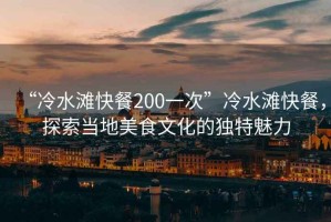“冷水灘快餐200一次”冷水灘快餐，探索當地美食文化的獨特魅力