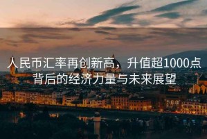 人民幣匯率再創新高，升值超1000點背后的經濟力量與未來展望