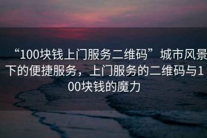 “100塊錢上門服務二維碼”城市風景下的便捷服務，上門服務的二維碼與100塊錢的魔力