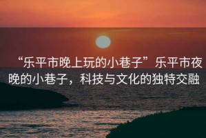 “樂平市晚上玩的小巷子”樂平市夜晚的小巷子，科技與文化的獨特交融