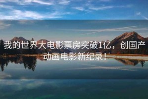 我的世界大電影票房突破1億，創(chuàng)國產(chǎn)動畫電影新紀錄！