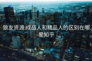 狼友資源:成品人和精品人的區別在哪里知乎