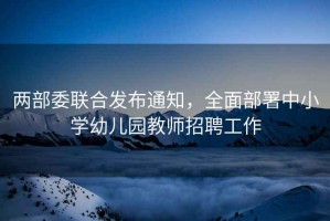 兩部委聯(lián)合發(fā)布通知，全面部署中小學幼兒園教師招聘工作