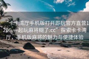 “卡卡灣廳手機版打開即玩官方直營1206.一起玩麻將糊了.cc”探索卡卡灣廳，手機版麻將的魅力與便捷體驗