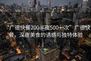 “廣德快餐200半夜500一次”廣德快餐，深夜美食的誘惑與獨特體驗