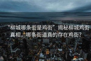 “柳城哪條街是雞街”揭秘柳城雞街真相，哪條街道真的存在雞街？