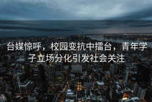 臺媒驚呼，校園變抗中擂臺，青年學子立場分化引發社會關注