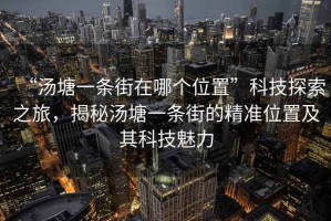 “湯塘一條街在哪個位置”科技探索之旅，揭秘湯塘一條街的精準位置及其科技魅力