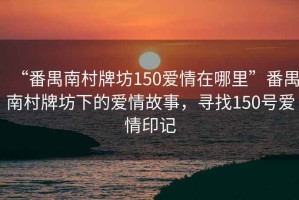 “番禺南村牌坊150愛情在哪里”番禺南村牌坊下的愛情故事，尋找150號愛情印記