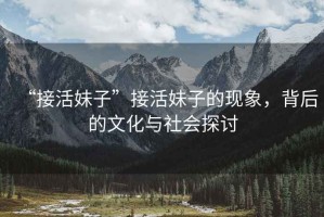 “接活妹子”接活妹子的現(xiàn)象，背后的文化與社會探討
