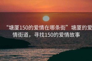 “塘廈150的愛情在哪條街”塘廈的愛情街道，尋找150的愛情故事