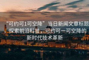 “可約可1可空降”當(dāng)日新聞文章標(biāo)題，探索前沿科技，可約可一可空降的新時代技術(shù)革新