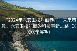 “2024年六安衛(wèi)校對面巷子”未來巷景，六安衛(wèi)校對面的科技革新之路（XXXX年展望）