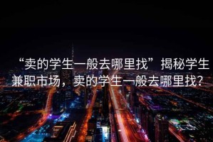 “賣的學生一般去哪里找”揭秘學生兼職市場，賣的學生一般去哪里找？