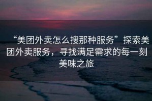 “美團外賣怎么搜那種服務”探索美團外賣服務，尋找滿足需求的每一刻美味之旅