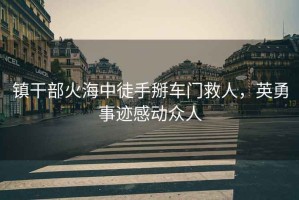 鎮干部火海中徒手掰車門救人，英勇事跡感動眾人