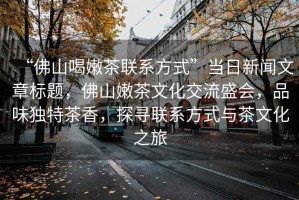 “佛山喝嫩茶聯系方式”當日新聞文章標題，佛山嫩茶文化交流盛會，品味獨特茶香，探尋聯系方式與茶文化之旅