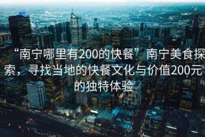 “南寧哪里有200的快餐”南寧美食探索，尋找當地的快餐文化與價值200元的獨特體驗