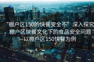 “棚戶區150的快餐安全不”深入探究，棚戶區快餐文化下的食品安全問題—以棚戶區150快餐為例