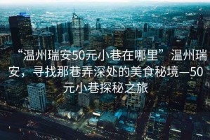 “溫州瑞安50元小巷在哪里”溫州瑞安，尋找那巷弄深處的美食秘境—50元小巷探秘之旅