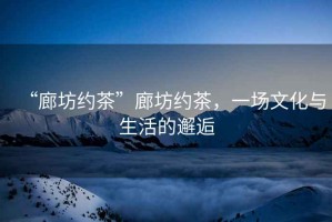 “廊坊約茶”廊坊約茶，一場文化與生活的邂逅