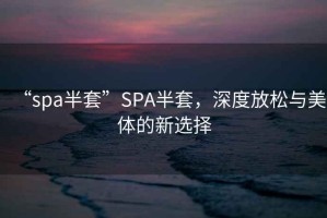 “spa半套”SPA半套，深度放松與美體的新選擇