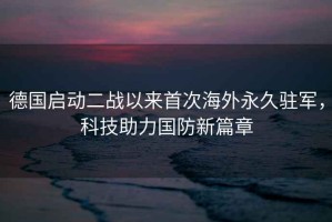 德國啟動二戰以來首次海外永久駐軍，科技助力國防新篇章