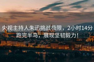 央視主持人朱迅挑戰極限，2小時14分跑完半馬，展現堅韌毅力！