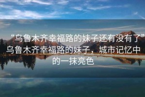 “烏魯木齊幸福路的妹子還有沒有了”烏魯木齊幸福路的妹子，城市記憶中的一抹亮色