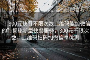 “300元快餐不限次數二維碼能加微信的”揭秘新型快餐服務，300元不限次數，二維碼掃碼加微信享優惠