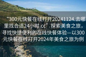 “300元快餐在線打開20241124.去哪里找合適24小時(shí).cc”探索美食之旅，尋找快捷便利的在線快餐體驗(yàn)—以300元快餐在線打開2024年美食之旅為例