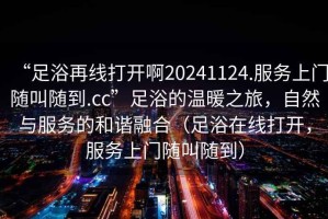 “足浴再線打開啊20241124.服務上門隨叫隨到.cc”足浴的溫暖之旅，自然與服務的和諧融合（足浴在線打開，服務上門隨叫隨到）