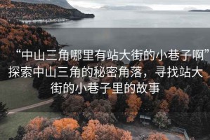 “中山三角哪里有站大街的小巷子啊”探索中山三角的秘密角落，尋找站大街的小巷子里的故事