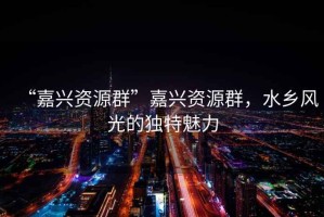 “嘉興資源群”嘉興資源群，水鄉(xiāng)風(fēng)光的獨(dú)特魅力
