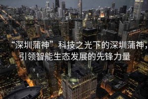 “深圳蒲神”科技之光下的深圳蒲神，引領(lǐng)智能生態(tài)發(fā)展的先鋒力量