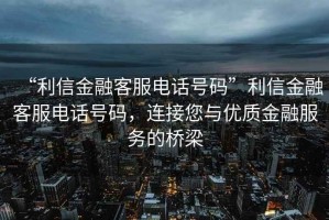 “利信金融客服電話號碼”利信金融客服電話號碼，連接您與優(yōu)質(zhì)金融服務(wù)的橋梁