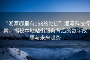 “湘潭哪里有158的站街”湘潭科技探索，揭秘本地站街服務背后的數字故事與未來趨勢