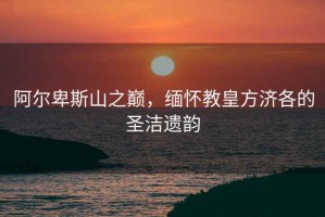 阿爾卑斯山之巔，緬懷教皇方濟各的圣潔遺韻