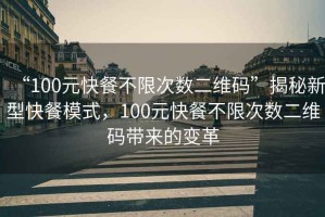 “100元快餐不限次數(shù)二維碼”揭秘新型快餐模式，100元快餐不限次數(shù)二維碼帶來(lái)的變革