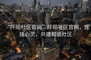 “阡陌社區官網”阡陌社區官網，連接心靈，共建和諧社區