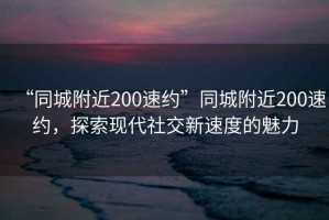 “同城附近200速約”同城附近200速約，探索現(xiàn)代社交新速度的魅力