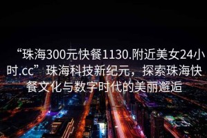 “珠海300元快餐1130.附近美女24小時(shí).cc”珠?？萍夹录o(jì)元，探索珠海快餐文化與數(shù)字時(shí)代的美麗邂逅