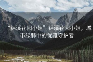 “錦溪花園小姐”錦溪花園小姐，城市綠肺中的優(yōu)雅守護者