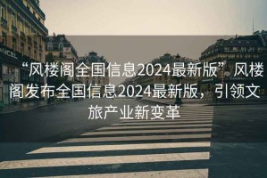 “風樓閣全國信息2024最新版”風樓閣發(fā)布全國信息2024最新版，引領(lǐng)文旅產(chǎn)業(yè)新變革