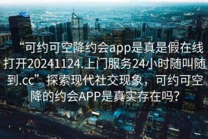 “可約可空降約會app是真是假在線打開20241124.上門服務24小時隨叫隨到.cc”探索現代社交現象，可約可空降的約會APP是真實存在嗎？
