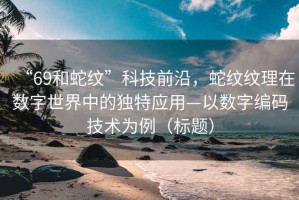 “69和蛇紋”科技前沿，蛇紋紋理在數字世界中的獨特應用—以數字編碼技術為例（標題）