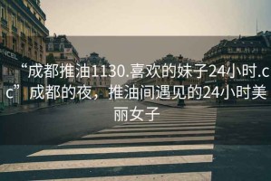 “成都推油1130.喜歡的妹子24小時(shí).cc”成都的夜，推油間遇見的24小時(shí)美麗女子