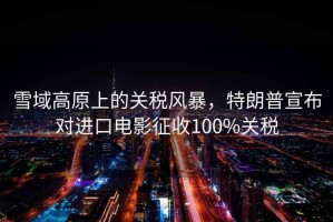 雪域高原上的關稅風暴，特朗普宣布對進口電影征收100%關稅