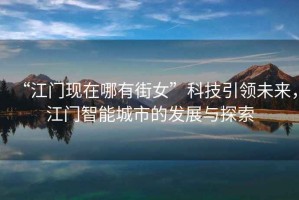 “江門現(xiàn)在哪有街女”科技引領(lǐng)未來(lái)，江門智能城市的發(fā)展與探索